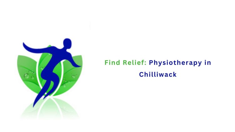 Find Relief: Physiotherapy in Chilliwack