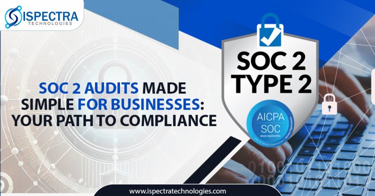 SOC 2 Audits Made Simple for Businesses: Your Path to Compliance