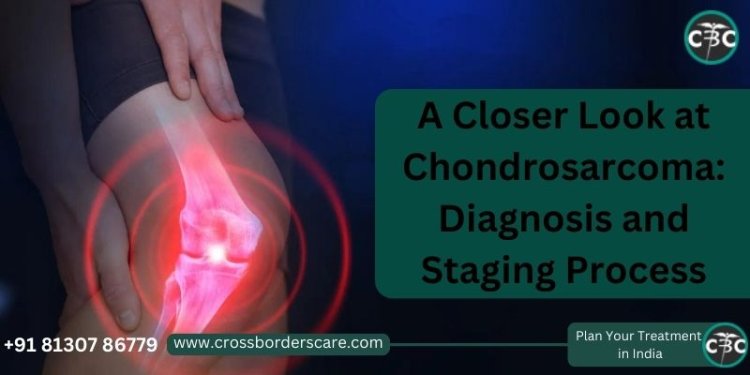 A Closer Look at Chondrosarcoma: Diagnosis and Staging Process