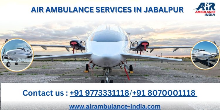 Air Ambulance Services in Jabalpur: Fast, Reliable, and Compassionate