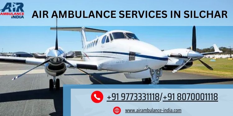 Air Ambulance Services in Silchar: Rapid and Reliable Medical Transport