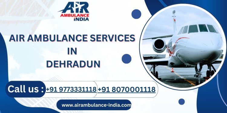 Air Ambulance Services in Dehradun: Fast, Reliable, and Expert Medical Care in the Skies