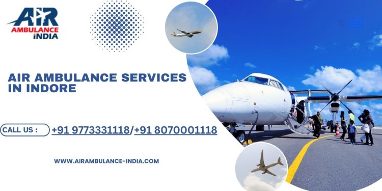 Air Ambulance Services in Indore: Speedy and Specialized Medical Evacuation