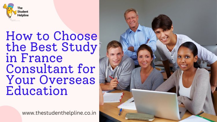 How to Choose the Best Study in France Consultant for Your Overseas Education