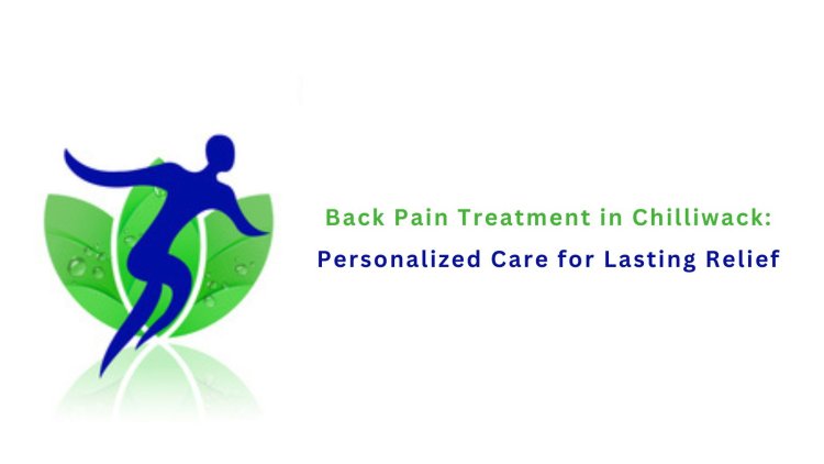 Back Pain Treatment in Chilliwack: Personalized Care for Lasting Relief