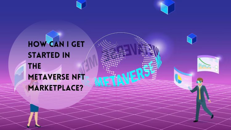 How can I get started in the Metaverse NFT Marketplace?