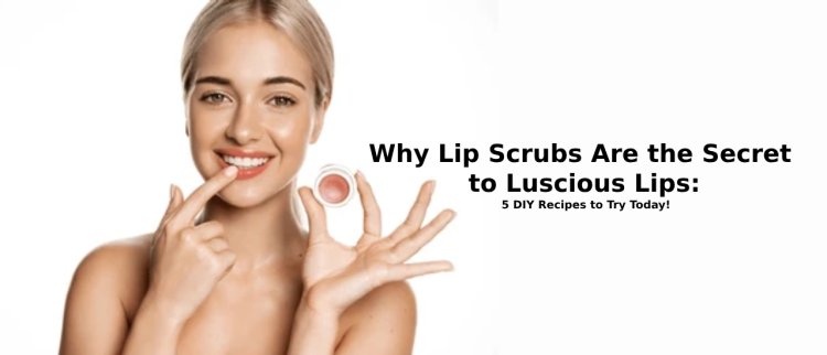 Why Lip Scrubs Are the Secret to Luscious Lips: 5 DIY Recipes to Try Today!