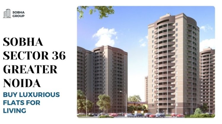 Sobha Sector 36 Greater Noida | Buy Luxurious Flats for Living