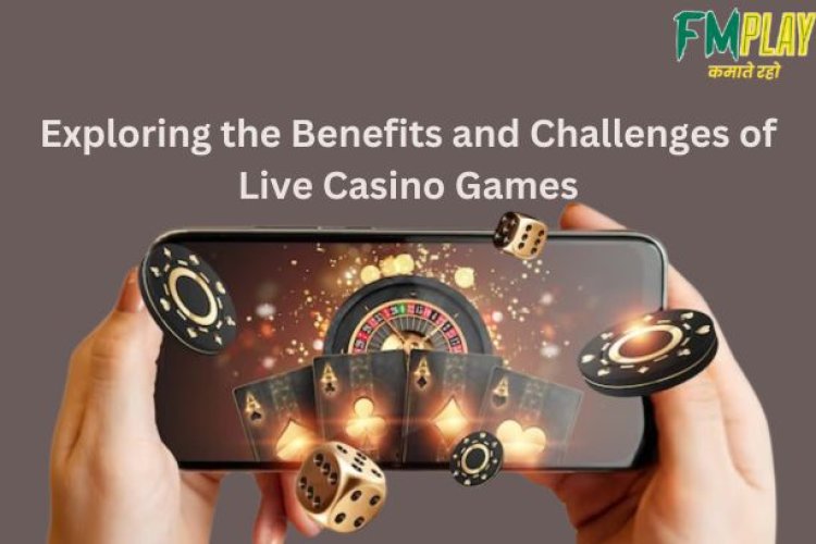 Exploring the Benefits and Challenges of Live Casino Games