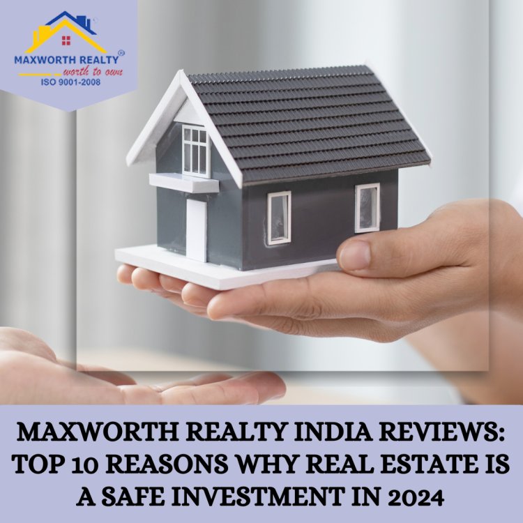 Maxworth Realty India Reviews: Top 10 Reasons Why Real Estate is a Safe Investment in 2024