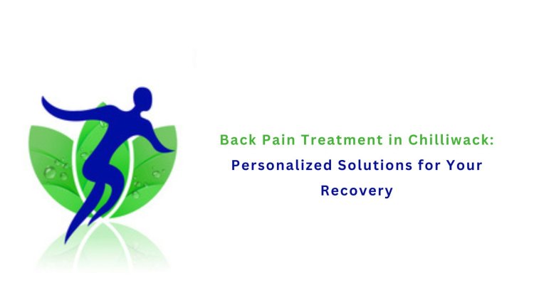 Back Pain Treatment in Chilliwack: Personalized Solutions for Your Recovery