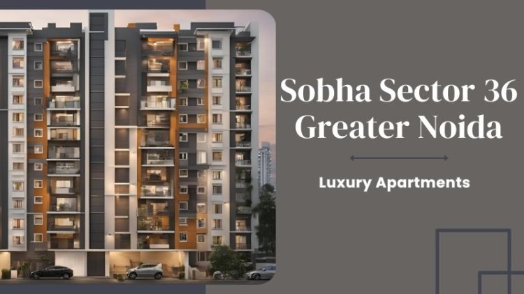 Sobha Sector 36 Greater Noida: Invest in Luxury Apartments