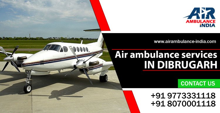 Air Ambulance Services in Dibrugarh – Air Ambulance India