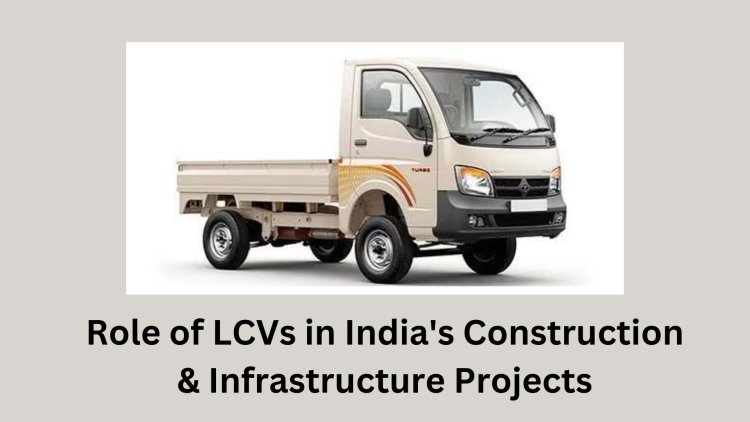 Role of LCVs in India's Construction & Infrastructure Projects