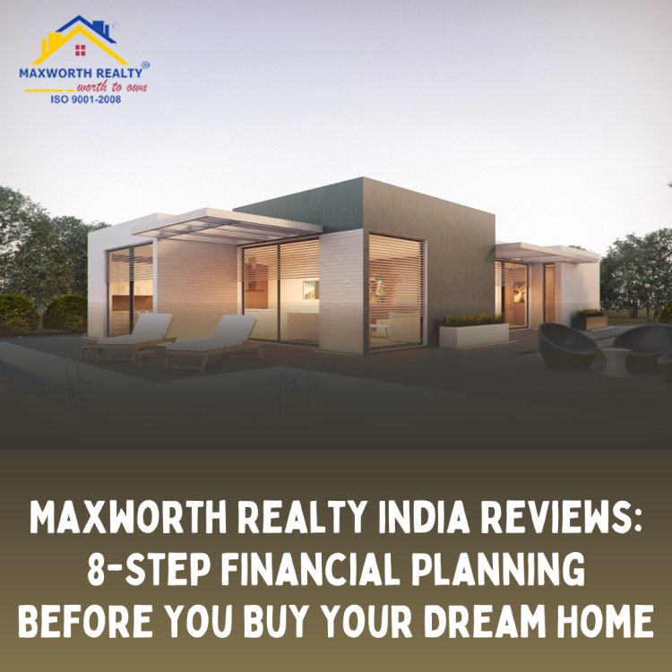 Maxworth Realty India Reviews: 8-Step Financial Planning Before You Buy Your Dream Home