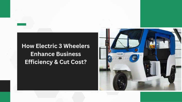 How Electric 3 Wheelers Enhance Business Efficiency & Cut Cost?