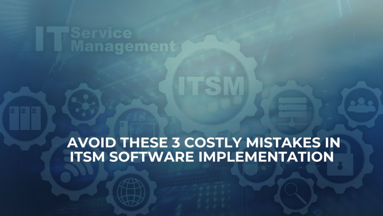 Avoid These 3 Costly Mistakes in ITSM Software Implementation