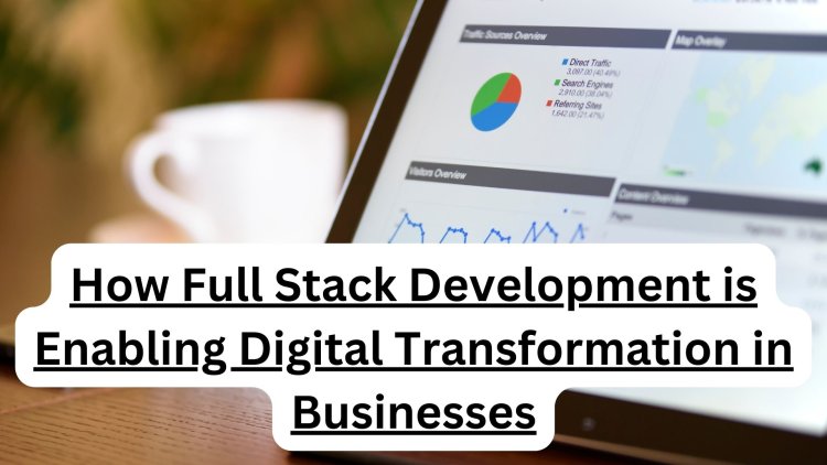 How Full Stack Development is Enabling Digital Transformation in Businesses