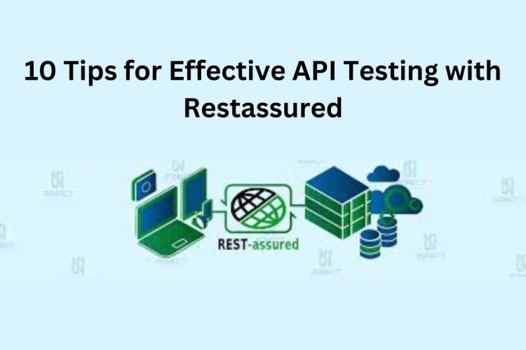 10 Tips for Effective API Testing with Restassured