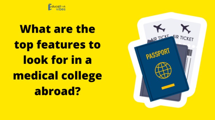 What are the top features to look for in a medical college abroad?