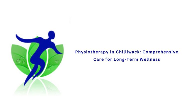 Physiotherapy in Chilliwack: Comprehensive Care for Long-Term Wellness