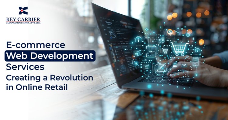 E-commerce Web Development Services: Creating a Revolution in Online Retail