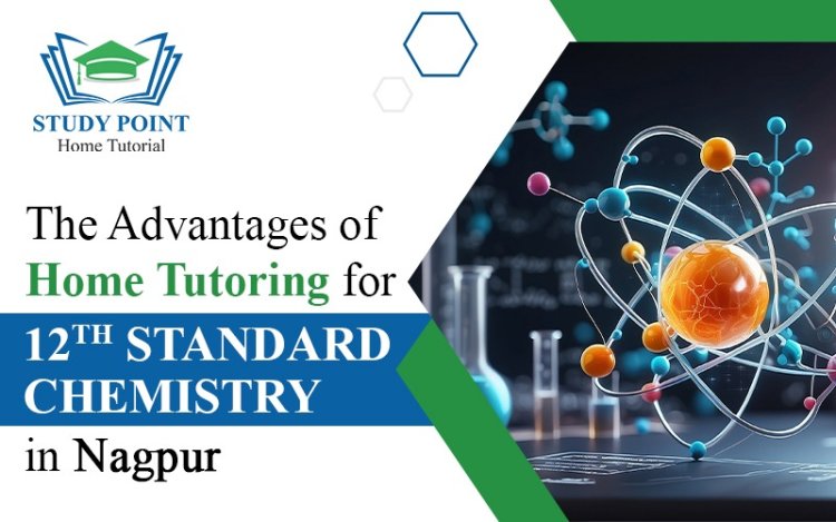 The Advantages of Home Tutoring for 12th Standard Chemistry in Nagpur