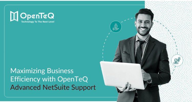 Maximizing Business Efficiency with OpenTeQ Advanced NetSuite Support