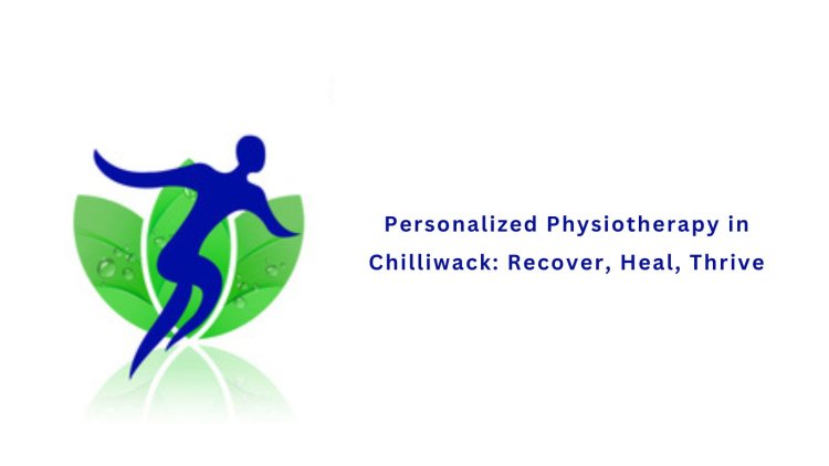 Personalized Physiotherapy in Chilliwack: Recover, Heal, Thrive