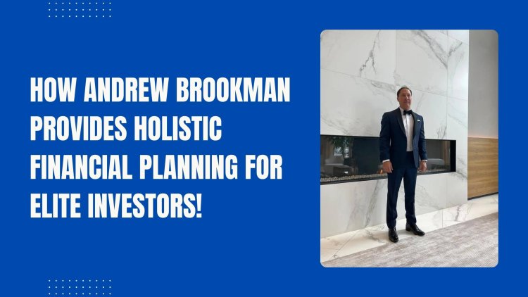 How Andrew Brookman Provides Holistic Financial Planning for Elite Investors!