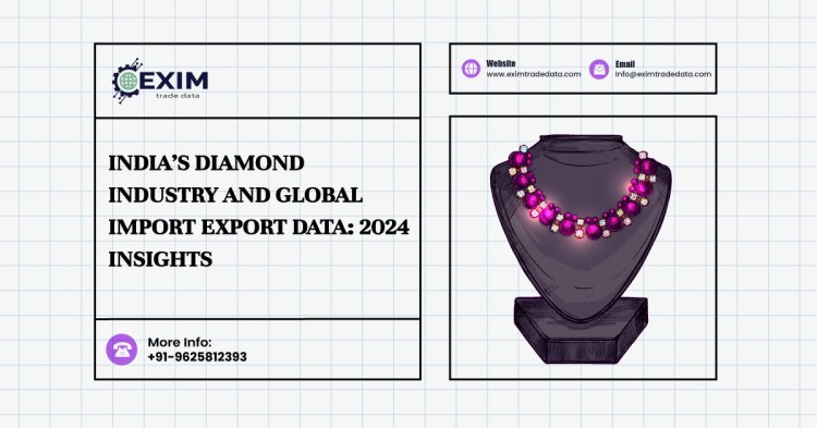 India’s Diamond Industry and Global Import Export Data: 2024 Insights