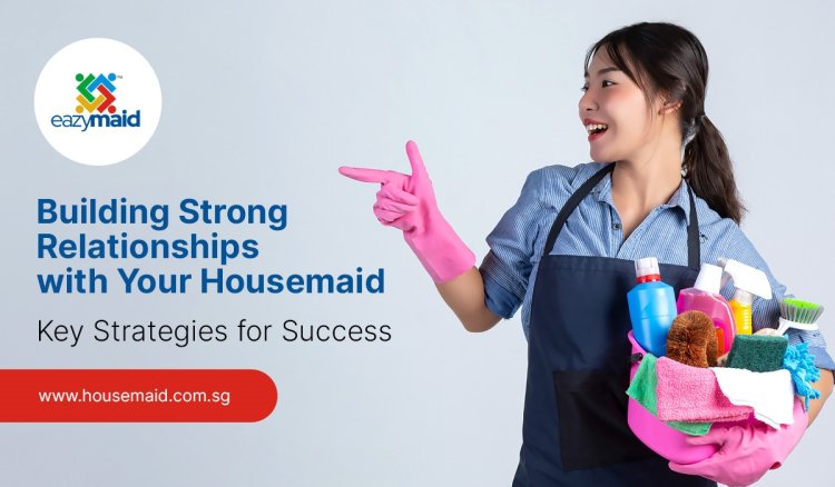 Building Strong Relationships with Your Housemaid: Key Strategies for Success