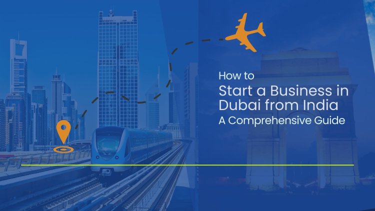 How to Start a Business in Dubai from India: A Comprehensive Guide