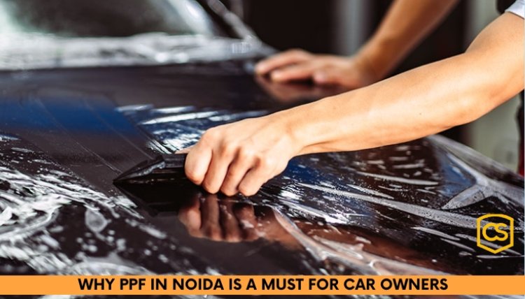 Why PPF in Noida is a Must for Car Owners