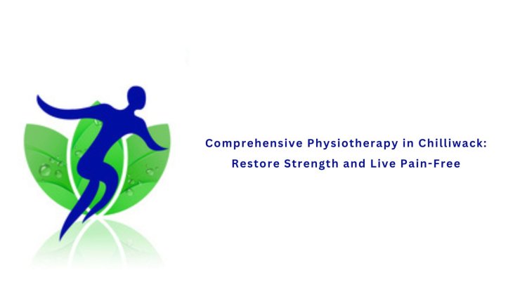 Comprehensive Physiotherapy in Chilliwack: Restore Strength and Live Pain-Free