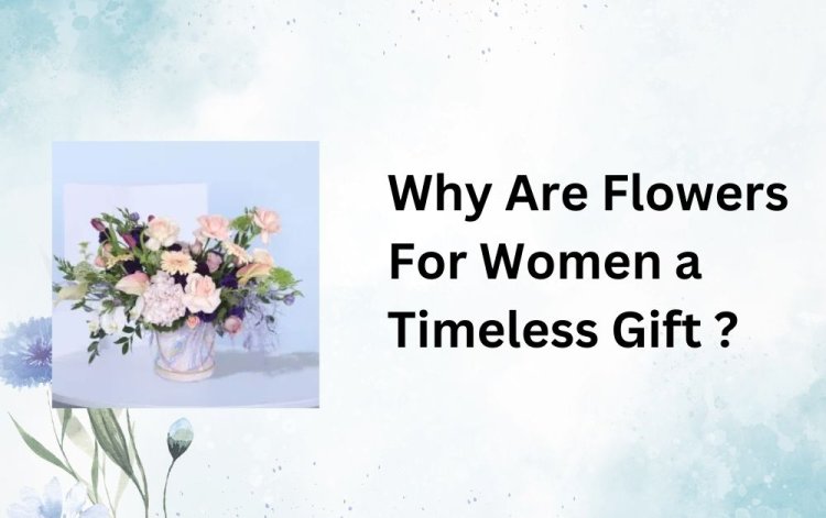 Why Are Flowers For Women a Timeless Gift ?