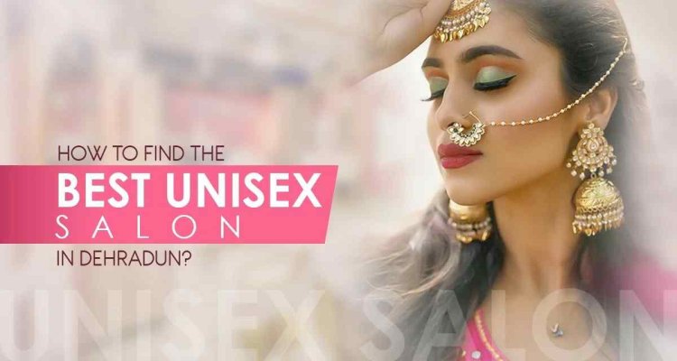 How to Find the Best Unisex Salon in Dehradun?