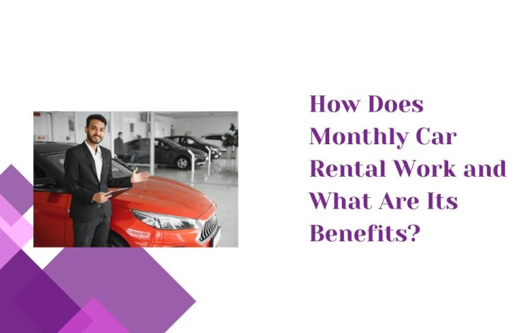 How Does Monthly Car Rental Work and What Are Its Benefits?