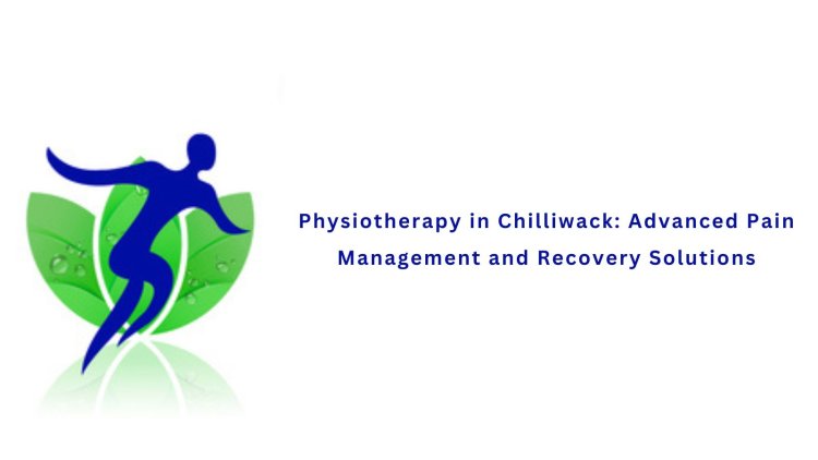 Physiotherapy in Chilliwack: Advanced Pain Management and Recovery Solutions