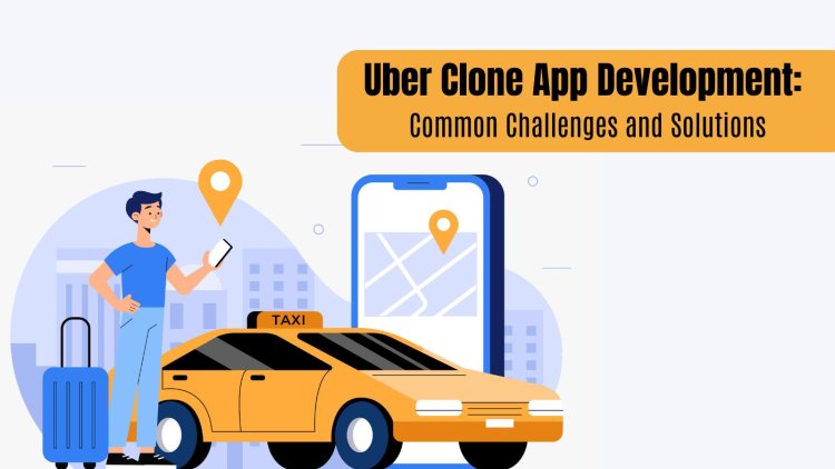 Uber Clone App Development: Common Challenges and Solutions