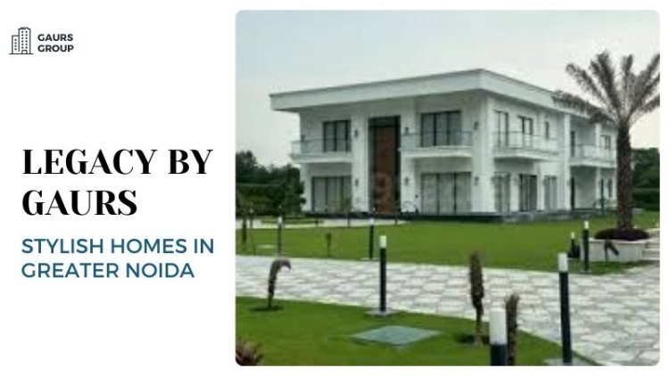 Legacy By Gaurs | Stylish Homes in Greater Noida