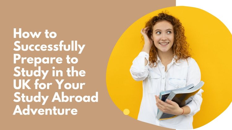 How to Successfully Prepare to Study in the UK for Your Study Abroad Adventure