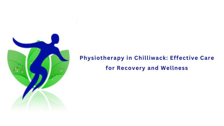 Physiotherapy in Chilliwack: Effective Care for Recovery and Wellness