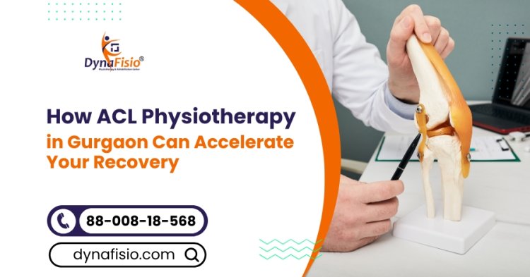 How ACL Physiotherapy in Gurgaon Can Accelerate Your Recovery