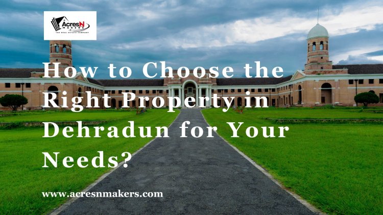 How to Choose the Right Property in Dehradun for Your Needs