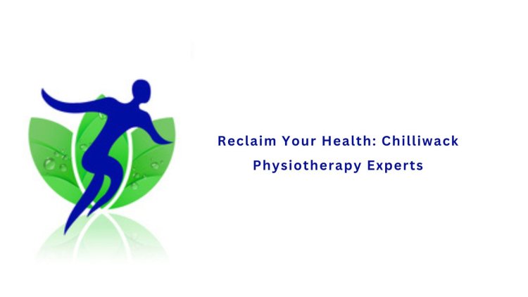 Reclaim Your Health: Chilliwack Physiotherapy Experts