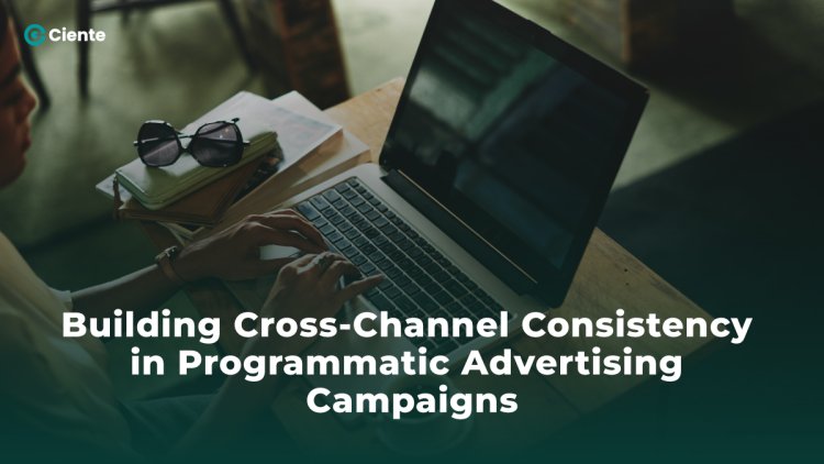 Building Cross-Channel Consistency in Programmatic Advertising Campaign