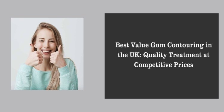 Best Value Gum Contouring in the UK: Quality Treatment at Competitive Prices