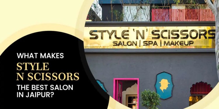 Discover the Best Salon in Jaipur for Ultimate Hair and Beauty Care: Style 'N' Scissors