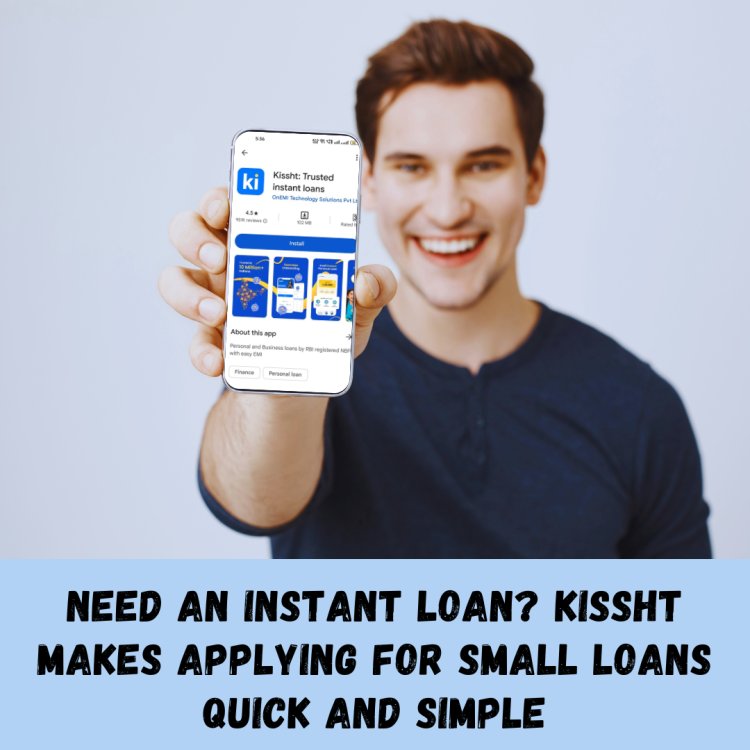 Need an Instant Loan? Kissht Makes Applying for Small Loans Quick and Simple